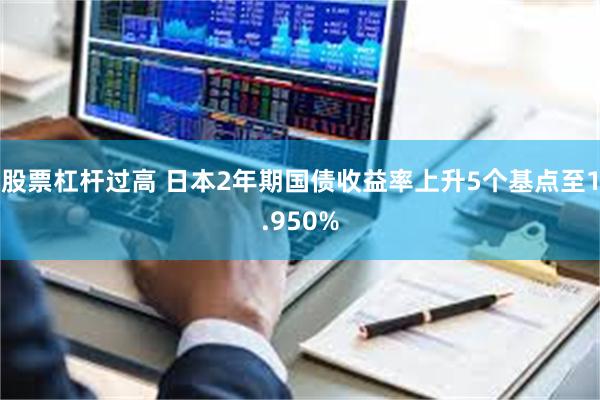 股票杠杆过高 日本2年期国债收益率上升5个基点至1.950%