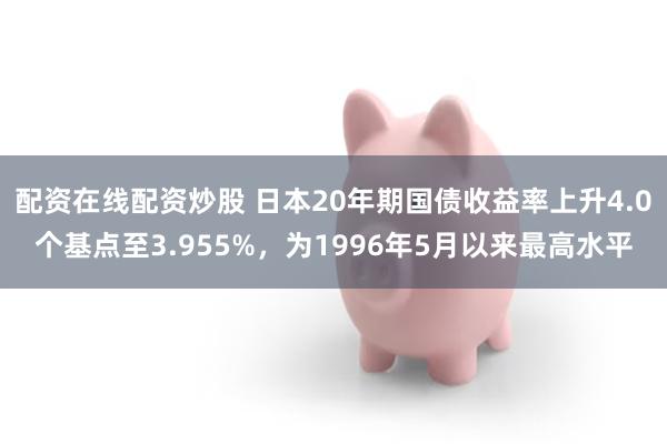 配资在线配资炒股 日本20年期国债收益率上升4.0个基点至3.955%，为1996年5月以来最高水平