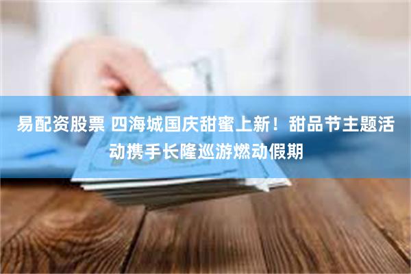 易配资股票 四海城国庆甜蜜上新！甜品节主题活动携手长隆巡游燃动假期