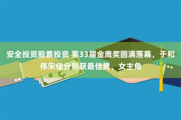 安全投资股票投资 第33届金鹰奖圆满落幕，于和伟宋佳分别获最佳男、女主角