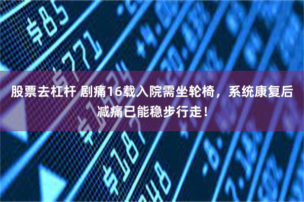 股票去杠杆 剧痛16载入院需坐轮椅，系统康复后减痛已能稳步行走！