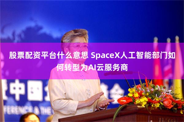股票配资平台什么意思 SpaceX人工智能部门如何转型为AI云服务商