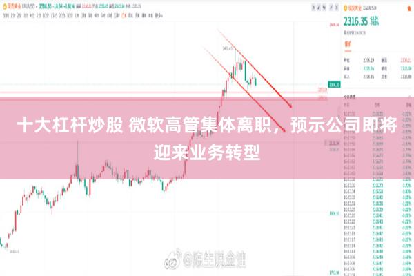 十大杠杆炒股 微软高管集体离职，预示公司即将迎来业务转型