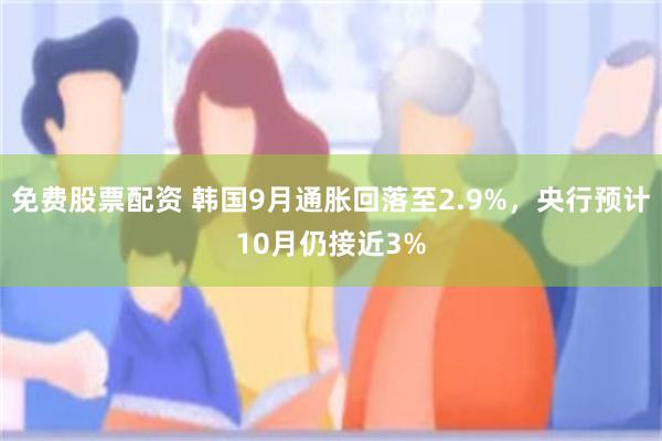 免费股票配资 韩国9月通胀回落至2.9%，央行预计10月仍接近3%