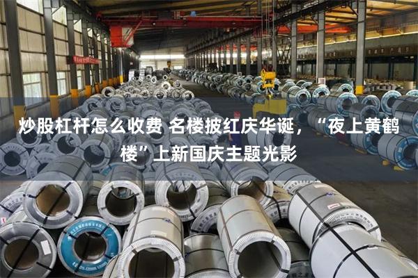 炒股杠杆怎么收费 名楼披红庆华诞，“夜上黄鹤楼”上新国庆主题光影