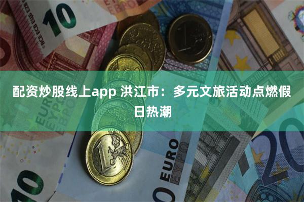 配资炒股线上app 洪江市：多元文旅活动点燃假日热潮