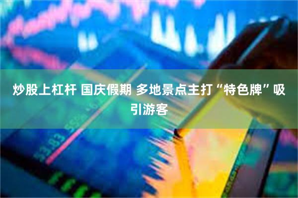 炒股上杠杆 国庆假期 多地景点主打“特色牌”吸引游客
