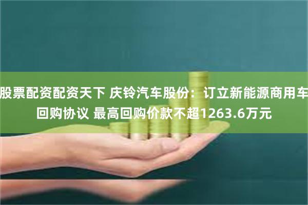 股票配资配资天下 庆铃汽车股份：订立新能源商用车回购协议 最高回购价款不超1263.6万元