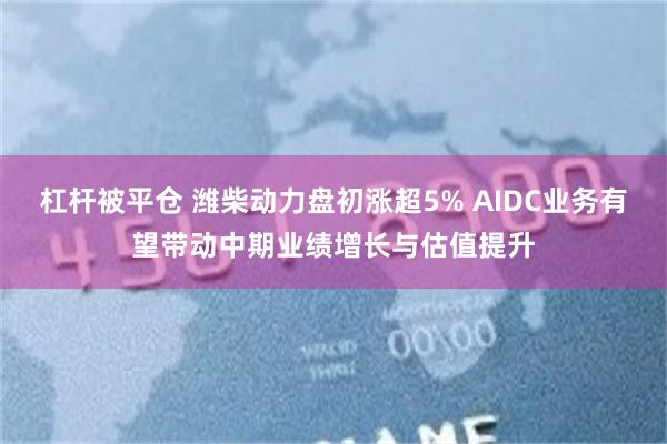 杠杆被平仓 潍柴动力盘初涨超5% AIDC业务有望带动中期业绩增长与估值提升