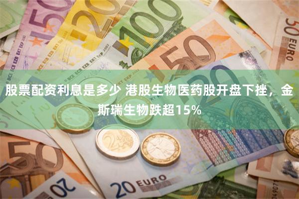 股票配资利息是多少 港股生物医药股开盘下挫，金斯瑞生物跌超15%