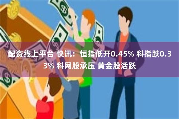配资线上平台 快讯：恒指低开0.45% 科指跌0.33% 科网股承压 黄金股活跃