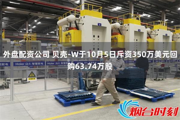 外盘配资公司 贝壳-W于10月5日斥资350万美元回购63.74万股