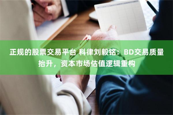 正规的股票交易平台 科律刘毅铭：BD交易质量抬升，资本市场估值逻辑重构