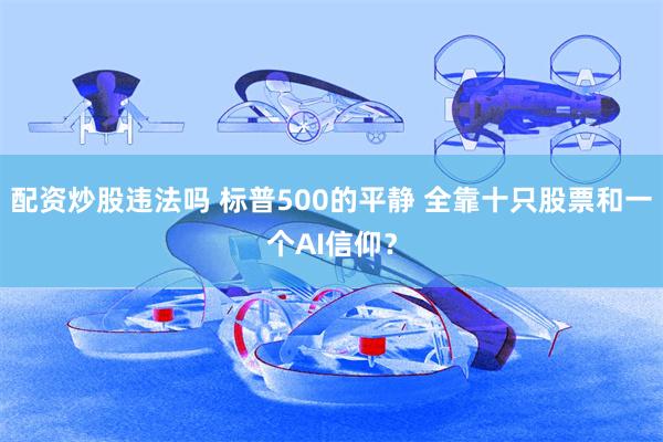 配资炒股违法吗 标普500的平静 全靠十只股票和一个AI信仰?