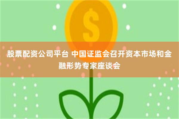 股票配资公司平台 中国证监会召开资本市场和金融形势专家座谈会