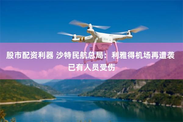 股市配资利器 沙特民航总局：利雅得机场再遭袭 已有人员受伤