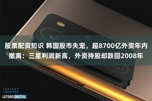 股票配资知识 韩国股市失宠，超8700亿外资年内撤离：三星利润新高，外资持股却跌回2008年