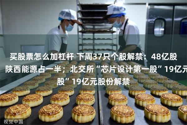 买股票怎么加杠杆 下周37只个股解禁：48亿股解除限售，陕西能源占一半；北交所“芯片设计第一股”19亿元股份解禁