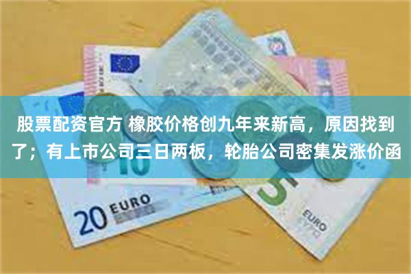 股票配资官方 橡胶价格创九年来新高，原因找到了；有上市公司三日两板，轮胎公司密集发涨价函