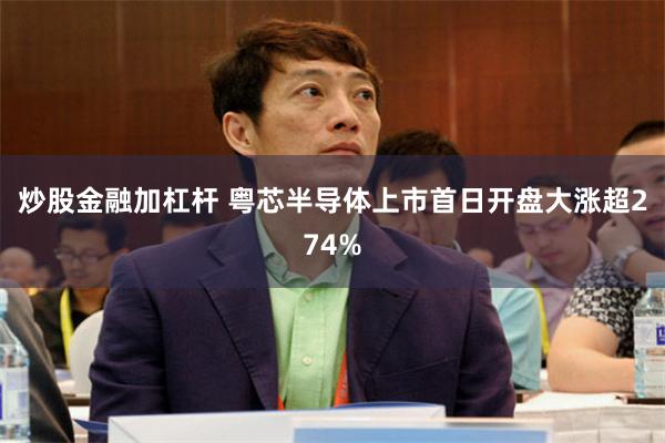 炒股金融加杠杆 粤芯半导体上市首日开盘大涨超274%