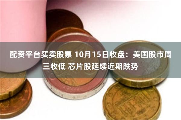 配资平台买卖股票 10月15日收盘：美国股市周三收低 芯片股延续近期跌势