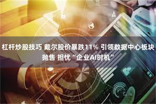 杠杆炒股技巧 戴尔股价暴跌11% 引领数据中心板块抛售 担忧“企业AI时机”