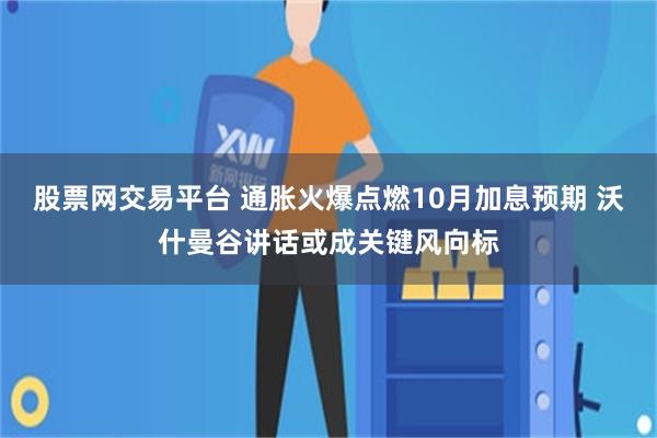 股票网交易平台 通胀火爆点燃10月加息预期 沃什曼谷讲话或成关键风向标