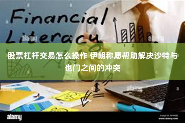 股票杠杆交易怎么操作 伊朗称愿帮助解决沙特与也门之间的冲突