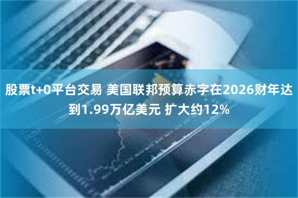 股票t+0平台交易 美国联邦预算赤字在2026财年达到1.99万亿美元 扩大约12%