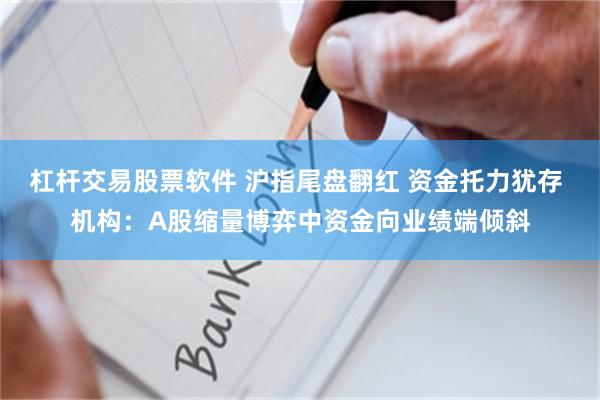 杠杆交易股票软件 沪指尾盘翻红 资金托力犹存 机构：A股缩量博弈中资金向业绩端倾斜