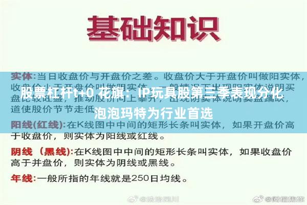 股票杠杆t+0 花旗：IP玩具股第三季表现分化 泡泡玛特为行业首选