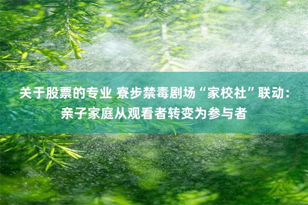 关于股票的专业 寮步禁毒剧场“家校社”联动：亲子家庭从观看者转变为参与者