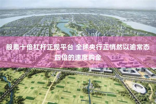 股票十倍杠杆正规平台 全球央行正悄然以逾常态四倍的速度购金