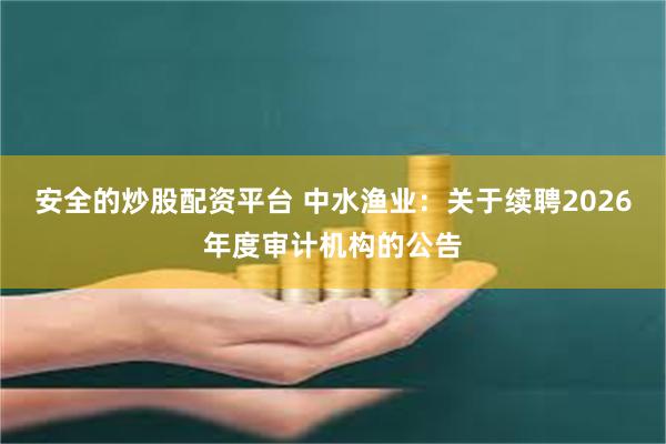 安全的炒股配资平台 中水渔业：关于续聘2026年度审计机构的公告