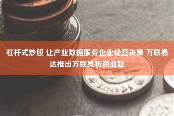 杠杆式炒股 让产业数据服务企业经营决策 万联易达推出万联灵析商业版