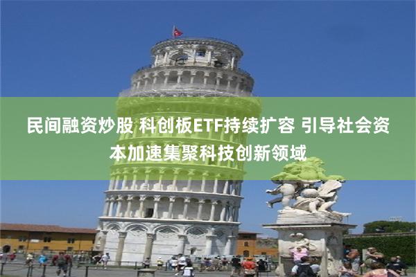 民间融资炒股 科创板ETF持续扩容 引导社会资本加速集聚科技创新领域