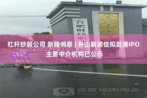 杠杆炒股公司 新股消息 | 舟山新诺佳拟赴港IPO 主要中介机构已公示