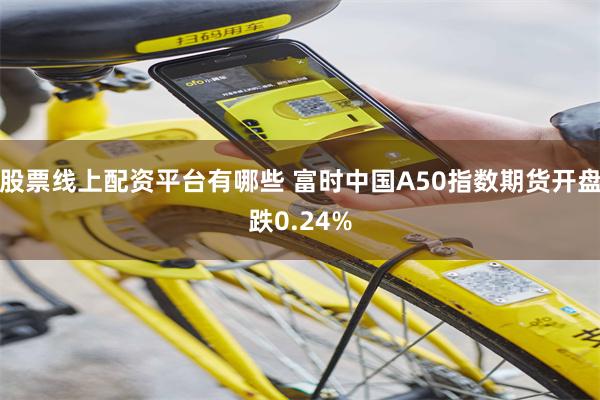 股票线上配资平台有哪些 富时中国A50指数期货开盘跌0.24%