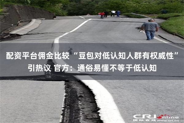 配资平台佣金比较 “豆包对低认知人群有权威性”引热议 官方：通俗易懂不等于低认知