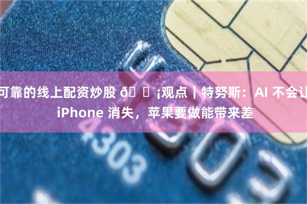 可靠的线上配资炒股 💡观点｜特努斯：AI 不会让 iPhone 消失，苹果要做能带来差