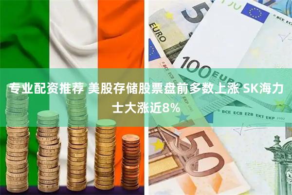 专业配资推荐 美股存储股票盘前多数上涨 SK海力士大涨近8%