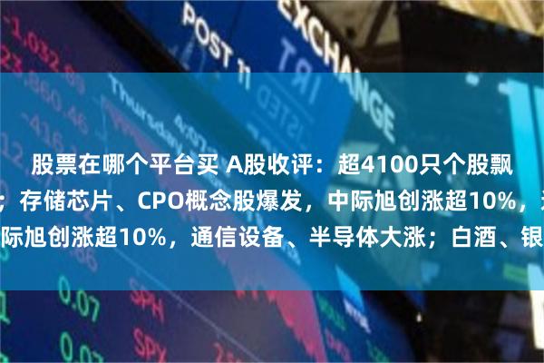 股票在哪个平台买 A股收评：超4100只个股飘红，三大指数集体收涨；存储芯片、CPO概念股爆发，中际旭创涨超10%，通信设备、半导体大涨；白酒、银行下跌